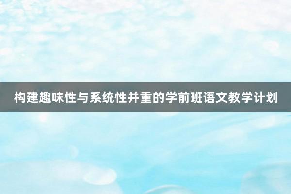 构建趣味性与系统性并重的学前班语文教学计划